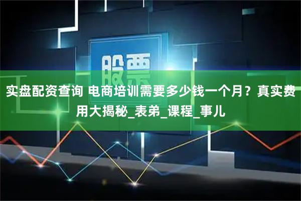 实盘配资查询 电商培训需要多少钱一个月？真实费用大揭秘_表弟_课程_事儿
