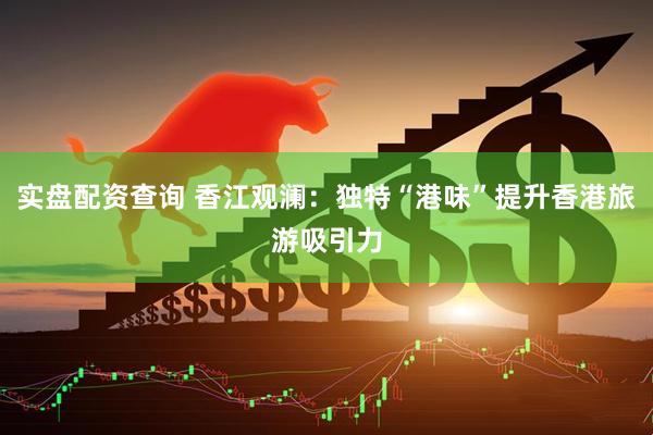 实盘配资查询 香江观澜：独特“港味”提升香港旅游吸引力