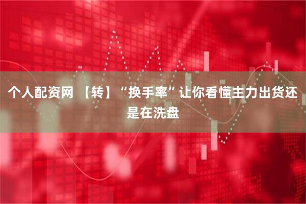 个人配资网 【转】“换手率”让你看懂主力出货还是在洗盘