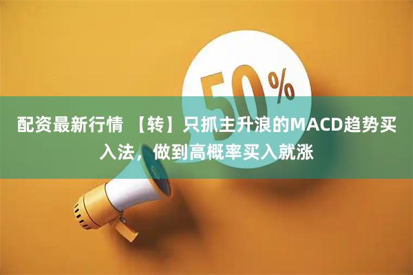 配资最新行情 【转】只抓主升浪的MACD趋势买入法，做到高概率买入就涨