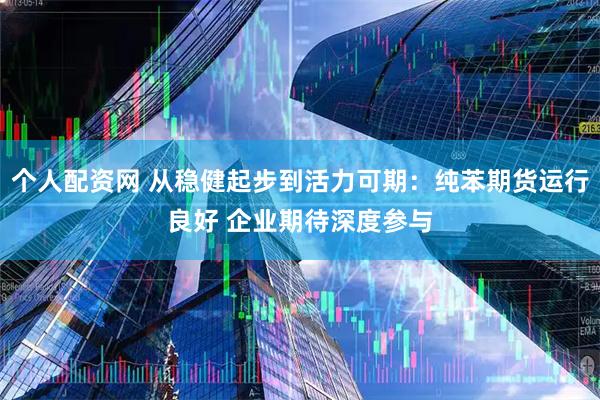 个人配资网 从稳健起步到活力可期：纯苯期货运行良好 企业期待深度参与