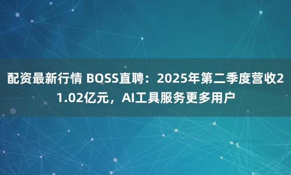 配资最新行情 BOSS直聘：2025年第二季度营收21.02亿元，AI工具服务更多用户
