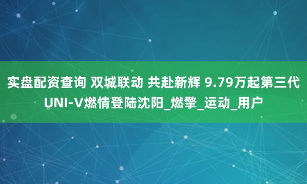 实盘配资查询 双城联动 共赴新辉 9.79万起第三代UNI-V燃情登陆沈阳_燃擎_运动_用户