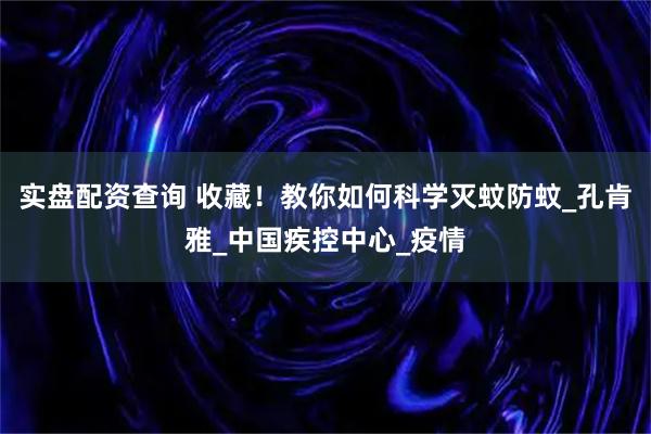 实盘配资查询 收藏！教你如何科学灭蚊防蚊_孔肯雅_中国疾控中心_疫情