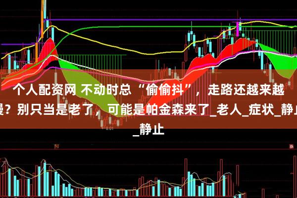 个人配资网 不动时总 “偷偷抖”，走路还越来越慢？别只当是老了，可能是帕金森来了_老人_症状_静止