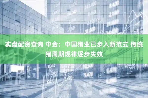 实盘配资查询 中金：中国猪业已步入新范式 传统猪周期规律逐步失效