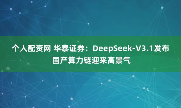 个人配资网 华泰证券：DeepSeek-V3.1发布 国产算力链迎来高景气