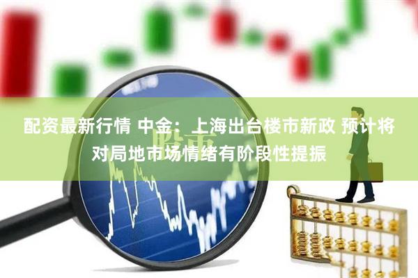 配资最新行情 中金：上海出台楼市新政 预计将对局地市场情绪有阶段性提振