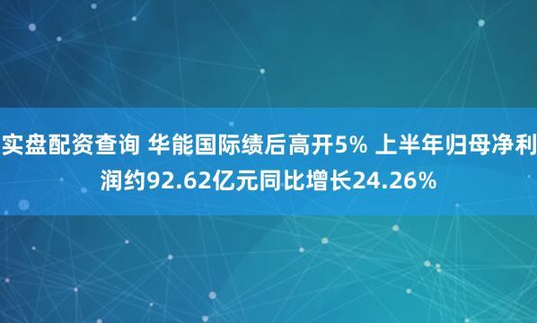 实盘配资查询 华能国际绩后高开5% 上半年归母净利润约92.62亿元同比增长24.26%