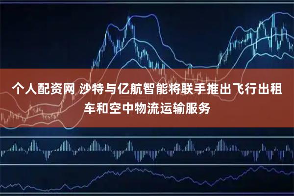 个人配资网 沙特与亿航智能将联手推出飞行出租车和空中物流运输服务