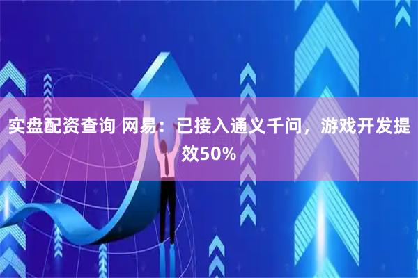 实盘配资查询 网易：已接入通义千问，游戏开发提效50%