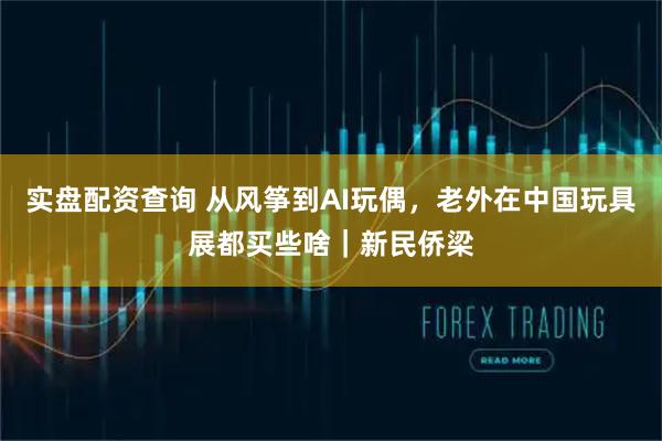 实盘配资查询 从风筝到AI玩偶,老外在中国玩具展都买些啥|新民侨梁