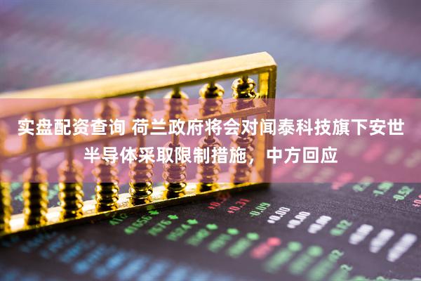 实盘配资查询 荷兰政府将会对闻泰科技旗下安世半导体采取限制措施，中方回应