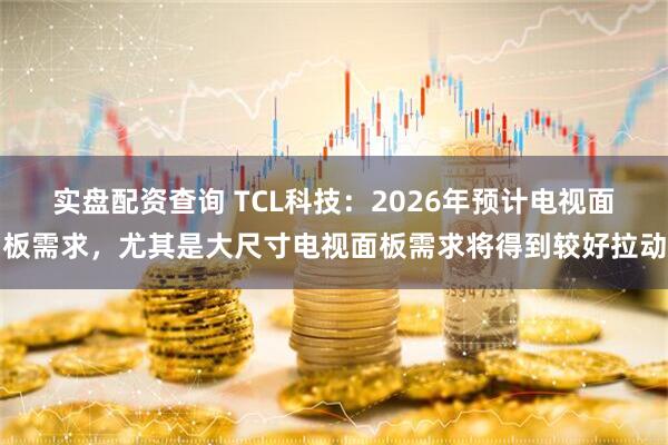 实盘配资查询 TCL科技：2026年预计电视面板需求，尤其是大尺寸电视面板需求将得到较好拉动