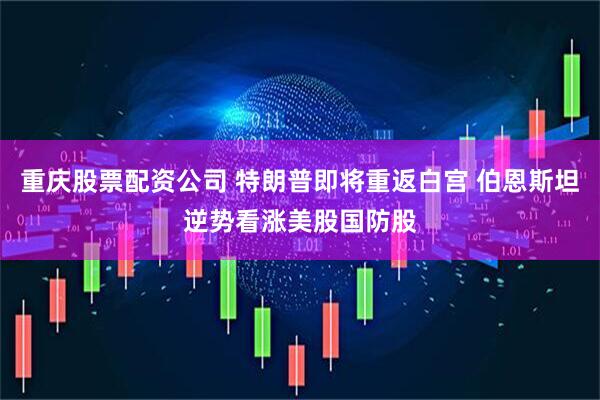 重庆股票配资公司 特朗普即将重返白宫 伯恩斯坦逆势看涨美股国防股