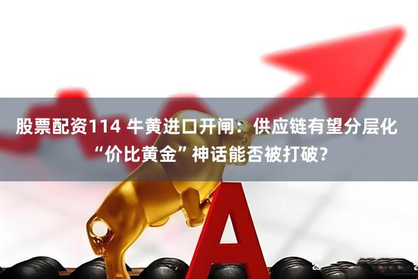 股票配资114 牛黄进口开闸：供应链有望分层化 “价比黄金”神话能否被打破？