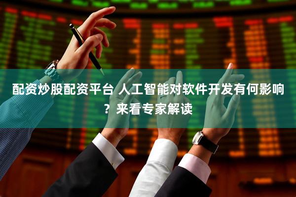 配资炒股配资平台 人工智能对软件开发有何影响？来看专家解读
