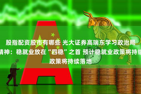 股指配资股市有哪些 光大证券高瑞东学习政治局会议精神：稳就业放在“四稳”之首 预计稳就业政策将持续落地