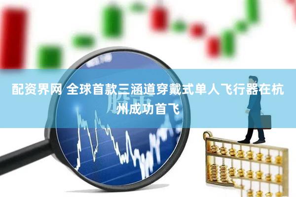 配资界网 全球首款三涵道穿戴式单人飞行器在杭州成功首飞