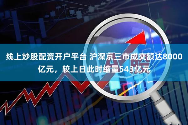 线上炒股配资开户平台 沪深京三市成交额达8000亿元，较上日此时缩量543亿元