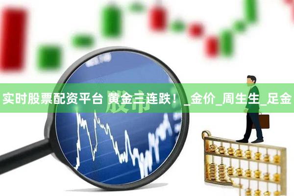 实时股票配资平台 黄金三连跌！_金价_周生生_足金