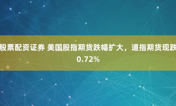 股票配资证券 美国股指期货跌幅扩大，道指期货现跌0.72%