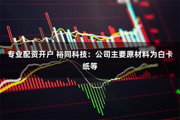 专业配资开户 裕同科技：公司主要原材料为白卡纸等