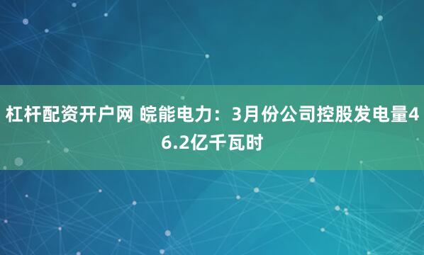 杠杆配资开户网 皖能电力：3月份公司控股发电量46.2亿千瓦时