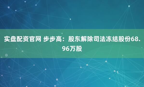 实盘配资官网 步步高：股东解除司法冻结股份68.96万股