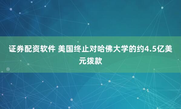 证券配资软件 美国终止对哈佛大学的约4.5亿美元拨款