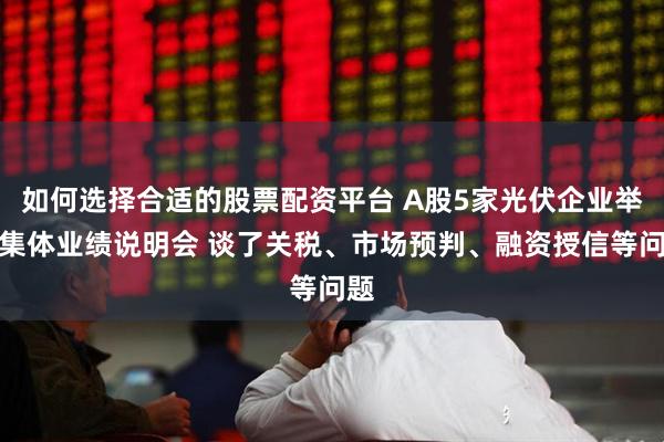 如何选择合适的股票配资平台 A股5家光伏企业举行集体业绩说明会 谈了关税、市场预判、融资授信等问题