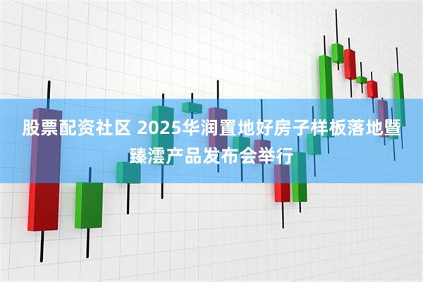 股票配资社区 2025华润置地好房子样板落地暨臻澐产品发布会举行