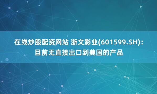在线炒股配资网站 浙文影业(601599.SH)：目前无直接出口到美国的产品