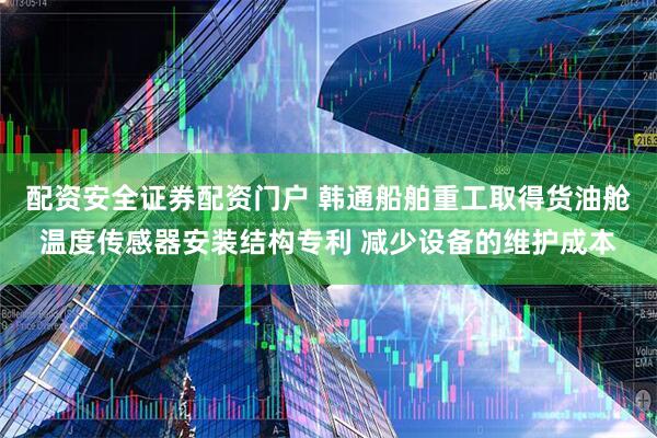 配资安全证券配资门户 韩通船舶重工取得货油舱温度传感器安装结构专利 减少设备的维护成本