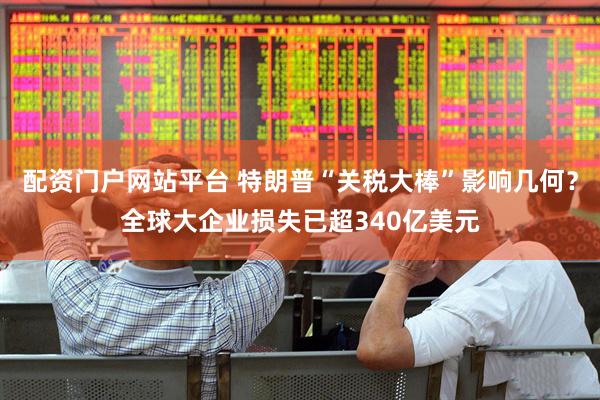 配资门户网站平台 特朗普“关税大棒”影响几何？全球大企业损失已超340亿美元