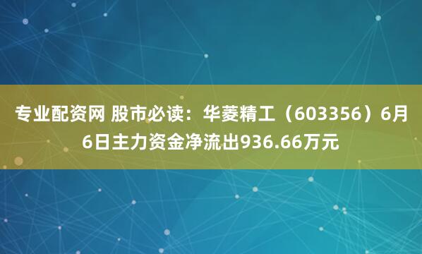 专业配资网 股市必读：华菱精工（603356）6月6日主力资金净流出936.66万元