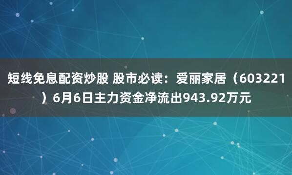 短线免息配资炒股 股市必读：爱丽家居（603221）6月6日主力资金净流出943.92万元