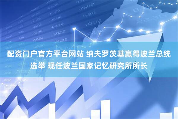配资门户官方平台网站 纳夫罗茨基赢得波兰总统选举 现任波兰国家记忆研究所所长