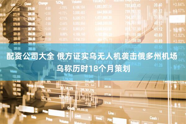 配资公司大全 俄方证实乌无人机袭击俄多州机场 乌称历时18个月策划