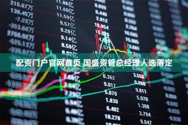 配资门户官网首页 国盛资管总经理人选落定