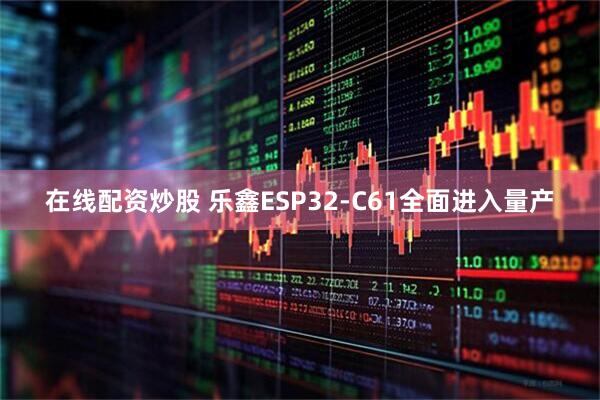 在线配资炒股 乐鑫ESP32-C61全面进入量产