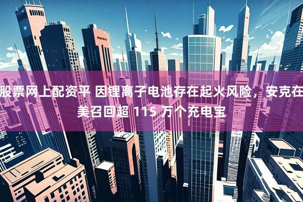 股票网上配资平 因锂离子电池存在起火风险，安克在美召回超 115 万个充电宝