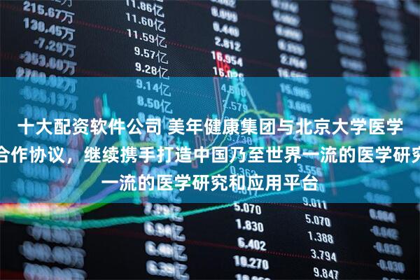 十大配资软件公司 美年健康集团与北京大学医学部签署战略合作协议，继续携手打造中国乃至世界一流的医学研究和应用平台