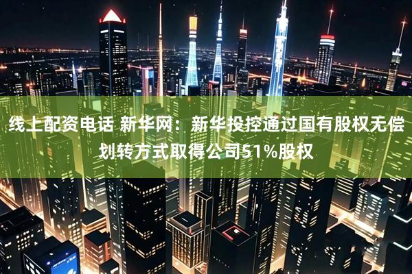 线上配资电话 新华网：新华投控通过国有股权无偿划转方式取得公司51%股权
