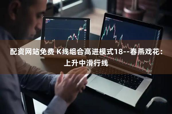 配资网站免费 K线组合高进模式18--春燕戏花：上升中滑行线