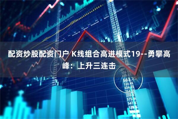 配资炒股配资门户 K线组合高进模式19--勇攀高峰：上升三连击