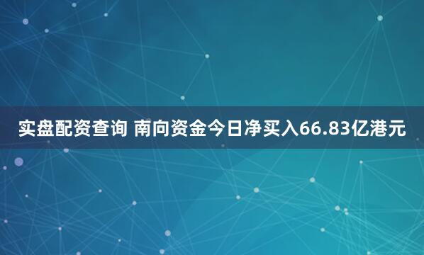 实盘配资查询 南向资金今日净买入66.83亿港元