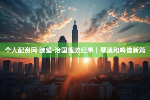 个人配资网 瞭望·治国理政纪事｜琴澳和鸣谱新篇