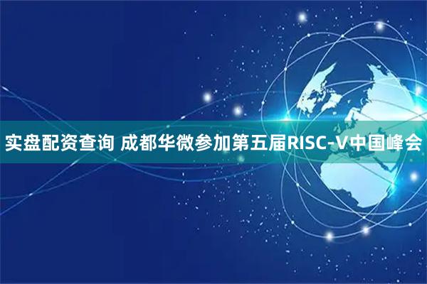 实盘配资查询 成都华微参加第五届RISC-V中国峰会