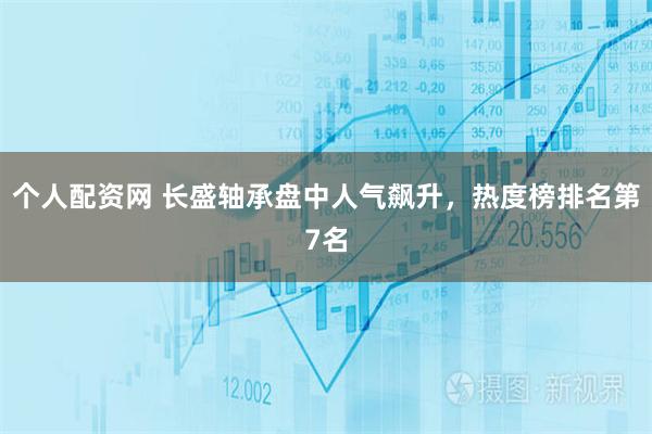 个人配资网 长盛轴承盘中人气飙升，热度榜排名第7名